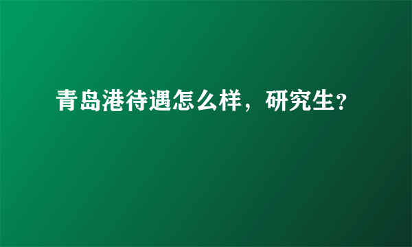 青岛港待遇怎么样，研究生？