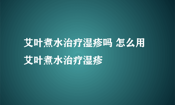 艾叶煮水治疗湿疹吗 怎么用艾叶煮水治疗湿疹