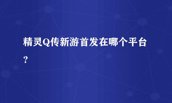 精灵Q传新游首发在哪个平台？