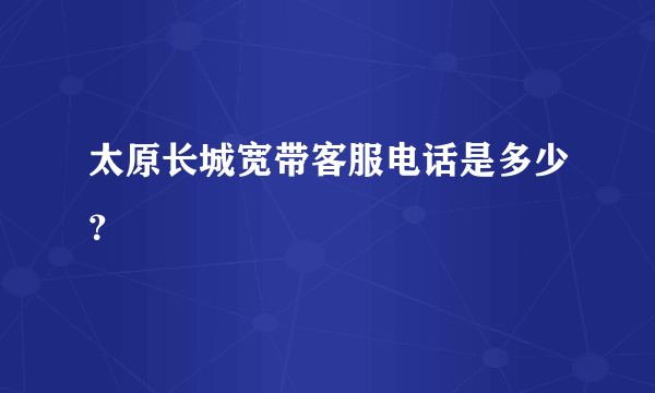 太原长城宽带客服电话是多少？