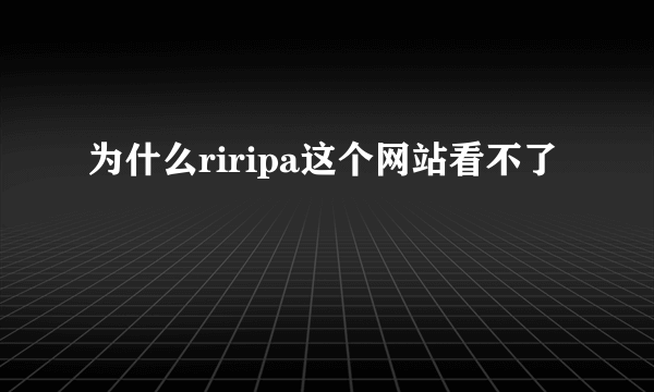 为什么riripa这个网站看不了