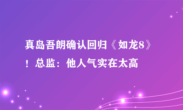 真岛吾朗确认回归《如龙8》！总监：他人气实在太高