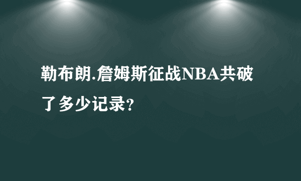 勒布朗.詹姆斯征战NBA共破了多少记录？