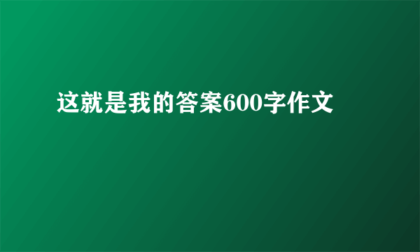 这就是我的答案600字作文