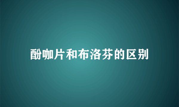 酚咖片和布洛芬的区别