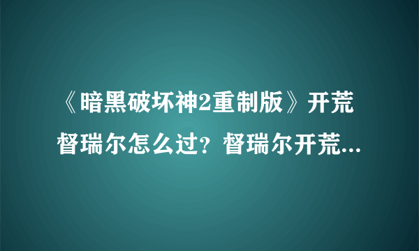 《暗黑破坏神2重制版》开荒督瑞尔怎么过？督瑞尔开荒打法介绍