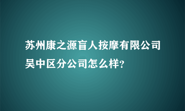 苏州康之源盲人按摩有限公司吴中区分公司怎么样？