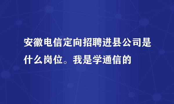 安徽电信定向招聘进县公司是什么岗位。我是学通信的