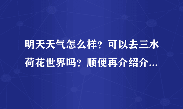 明天天气怎么样？可以去三水荷花世界吗？顺便再介绍介绍山水荷花世界有什么好玩的