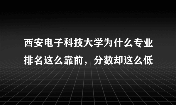 西安电子科技大学为什么专业排名这么靠前，分数却这么低