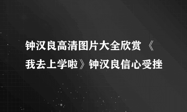 钟汉良高清图片大全欣赏 《我去上学啦》钟汉良信心受挫