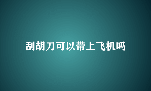 刮胡刀可以带上飞机吗