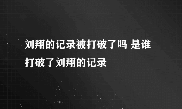 刘翔的记录被打破了吗 是谁打破了刘翔的记录