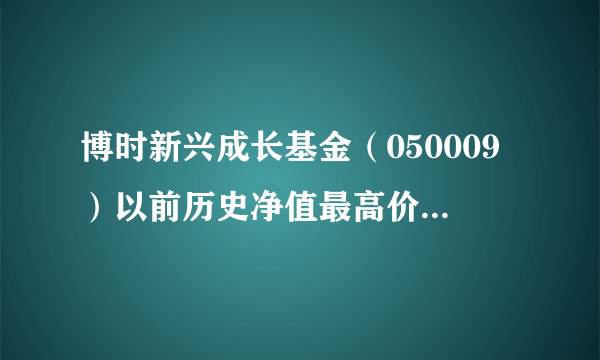 博时新兴成长基金（050009）以前历史净值最高价是多少？