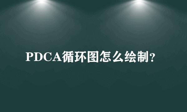 PDCA循环图怎么绘制？