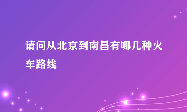 请问从北京到南昌有哪几种火车路线