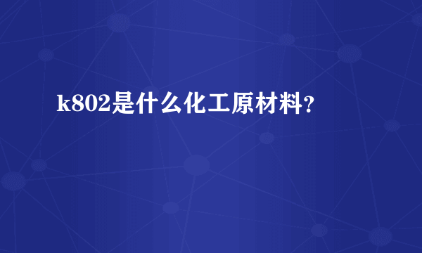 k802是什么化工原材料？