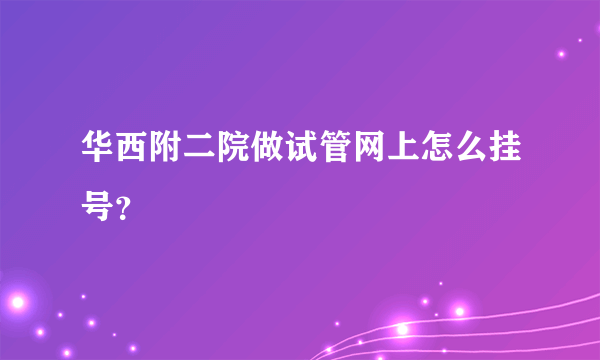 华西附二院做试管网上怎么挂号？