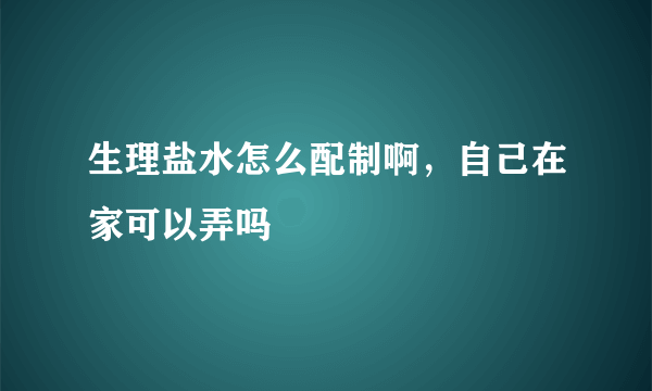 生理盐水怎么配制啊，自己在家可以弄吗