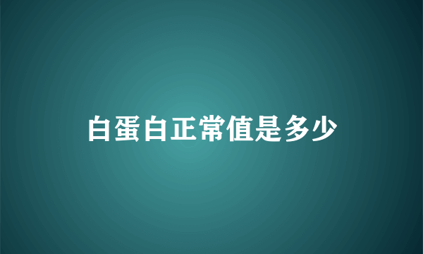 白蛋白正常值是多少