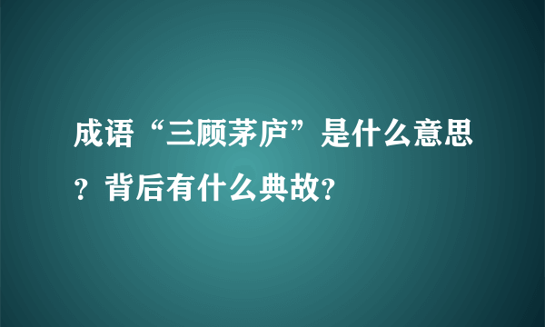 成语“三顾茅庐”是什么意思？背后有什么典故？