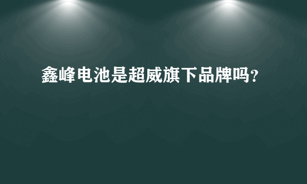 鑫峰电池是超威旗下品牌吗？