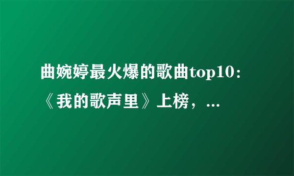 曲婉婷最火爆的歌曲top10：《我的歌声里》上榜，第一大气又洒脱