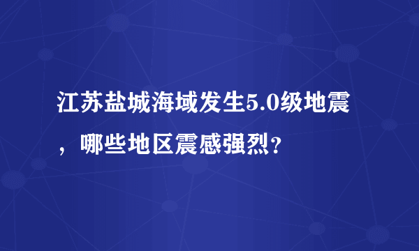 江苏盐城海域发生5.0级地震，哪些地区震感强烈？