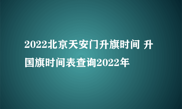 2022北京天安门升旗时间 升国旗时间表查询2022年