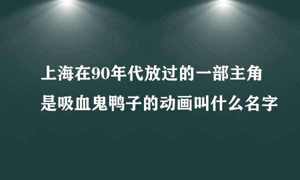 上海在90年代放过的一部主角是吸血鬼鸭子的动画叫什么名字