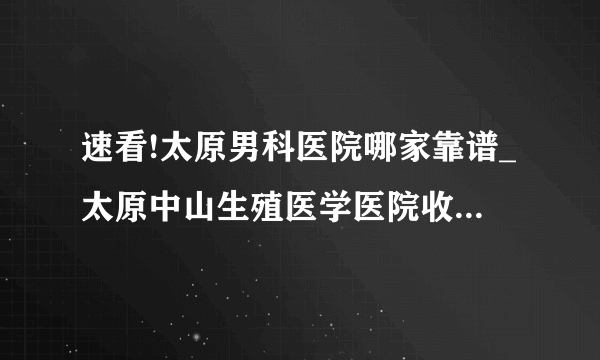 速看!太原男科医院哪家靠谱_太原中山生殖医学医院收费合理吗[排行一览表]