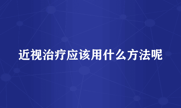 近视治疗应该用什么方法呢