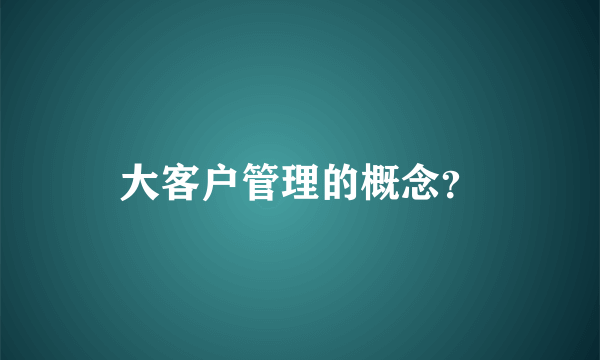 大客户管理的概念？