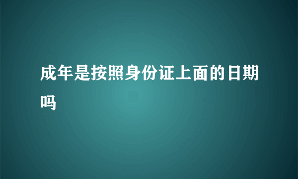 成年是按照身份证上面的日期吗