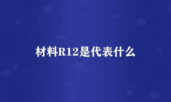 材料R12是代表什么