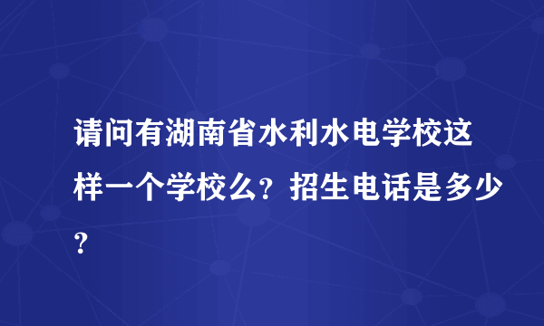 请问有湖南省水利水电学校这样一个学校么？招生电话是多少？