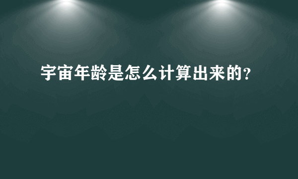 宇宙年龄是怎么计算出来的？