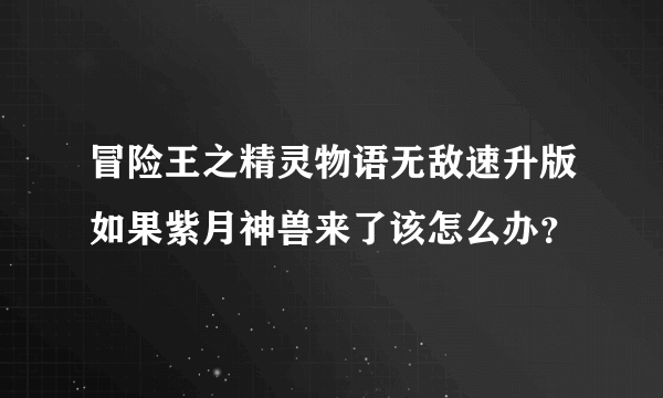 冒险王之精灵物语无敌速升版如果紫月神兽来了该怎么办？