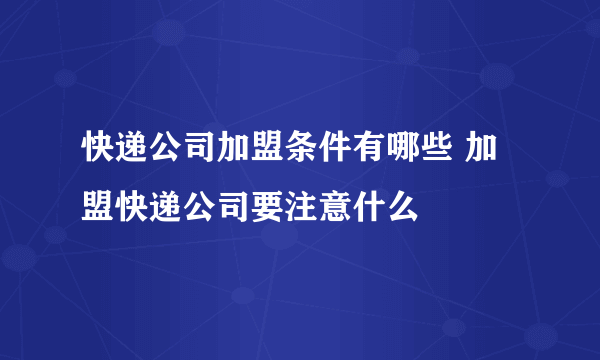 快递公司加盟条件有哪些 加盟快递公司要注意什么