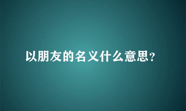 以朋友的名义什么意思？