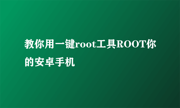 教你用一键root工具ROOT你的安卓手机