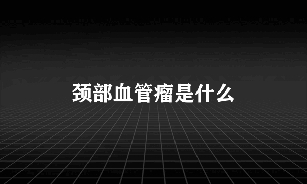 颈部血管瘤是什么