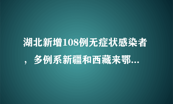 湖北新增108例无症状感染者，多例系新疆和西藏来鄂管控人员中检出