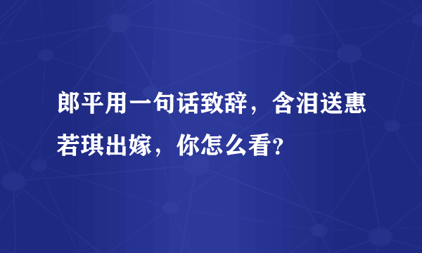 郎平用一句话致辞，含泪送惠若琪出嫁，你怎么看？