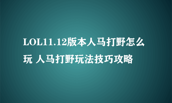 LOL11.12版本人马打野怎么玩 人马打野玩法技巧攻略