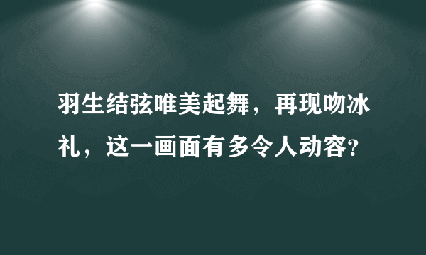 羽生结弦唯美起舞，再现吻冰礼，这一画面有多令人动容？