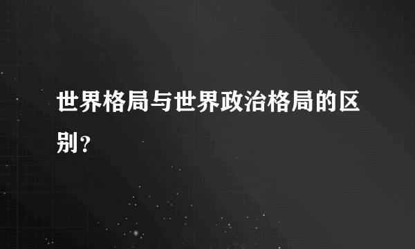 世界格局与世界政治格局的区别？