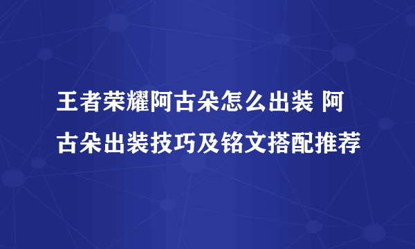 王者荣耀阿古朵怎么出装 阿古朵出装技巧及铭文搭配推荐