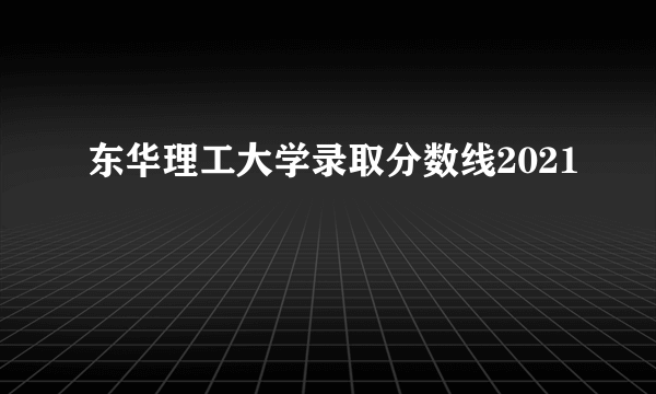 东华理工大学录取分数线2021