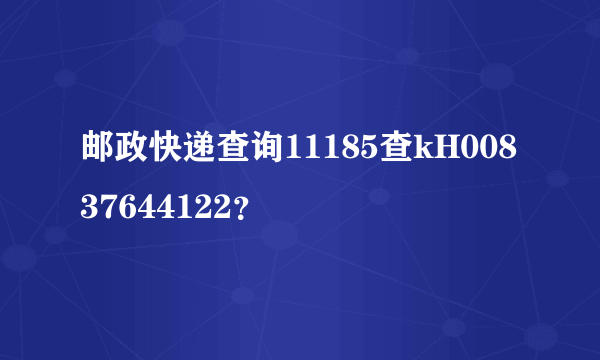 邮政快递查询11185查kH00837644122？